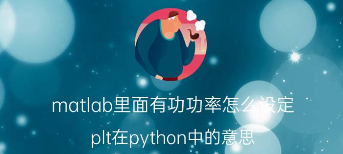 matlab里面有功功率怎么设定 plt在python中的意思？